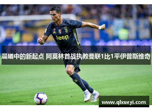晨曦中的新起点 阿莫林首战执教曼联1比1平伊普斯维奇